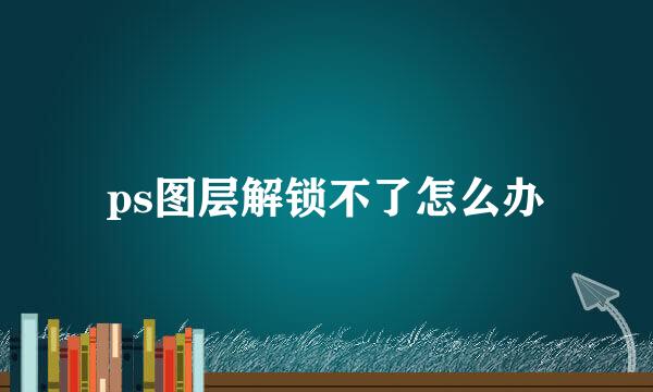 ps图层解锁不了怎么办