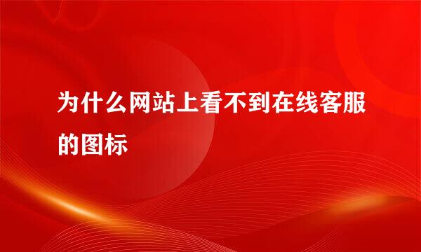 为什么网站上看不到在线客服的图标