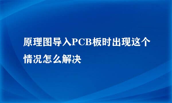 原理图导入PCB板时出现这个情况怎么解决