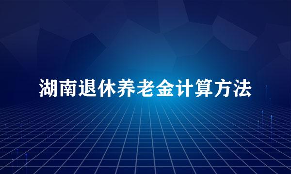 湖南退休养老金计算方法