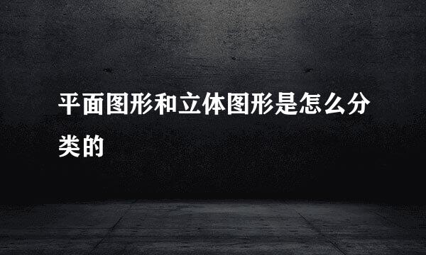 平面图形和立体图形是怎么分类的