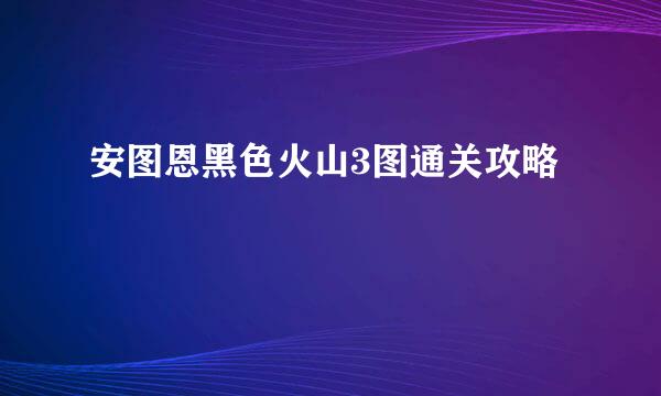 安图恩黑色火山3图通关攻略