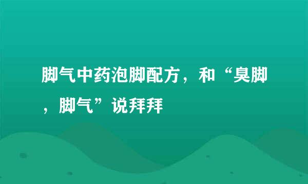 脚气中药泡脚配方，和“臭脚，脚气”说拜拜
