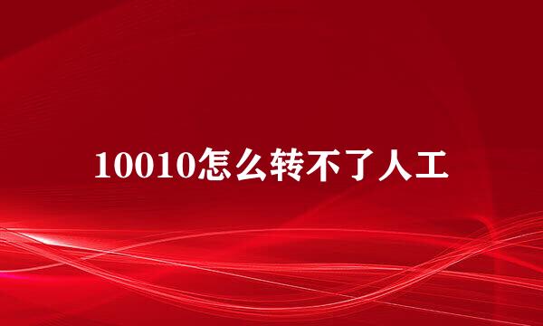 10010怎么转不了人工