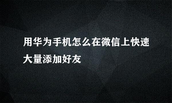 用华为手机怎么在微信上快速大量添加好友