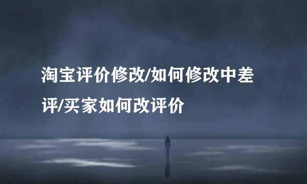 淘宝评价修改/如何修改中差评/买家如何改评价