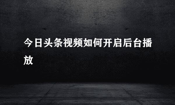 今日头条视频如何开启后台播放