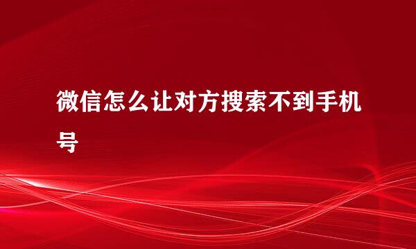 微信怎么让对方搜索不到手机号