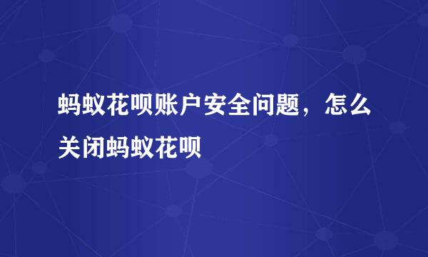 蚂蚁花呗账户安全问题，怎么关闭蚂蚁花呗