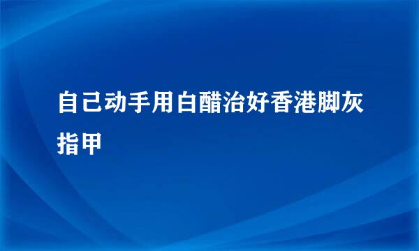 自己动手用白醋治好香港脚灰指甲