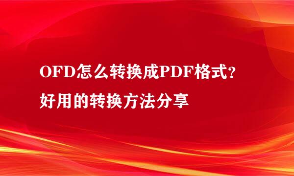 OFD怎么转换成PDF格式？好用的转换方法分享