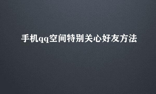 手机qq空间特别关心好友方法