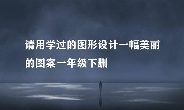 请用学过的图形设计一幅美丽的图案一年级下删