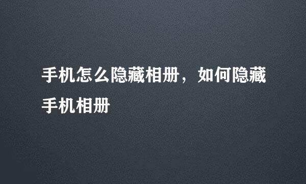 手机怎么隐藏相册，如何隐藏手机相册