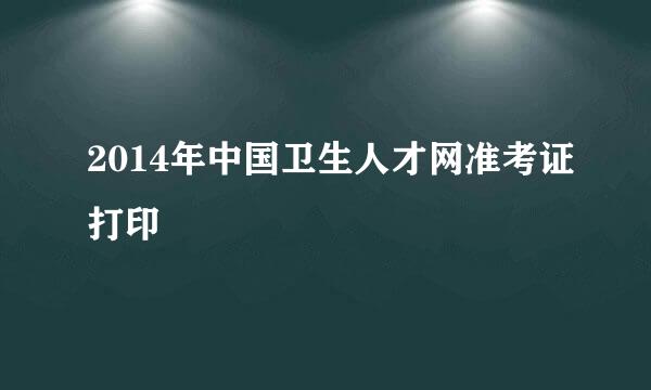 2014年中国卫生人才网准考证打印