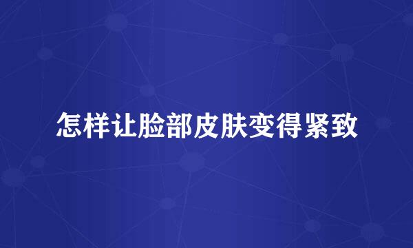怎样让脸部皮肤变得紧致