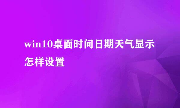 win10桌面时间日期天气显示怎样设置