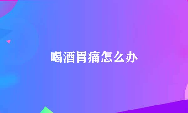 喝酒胃痛怎么办
