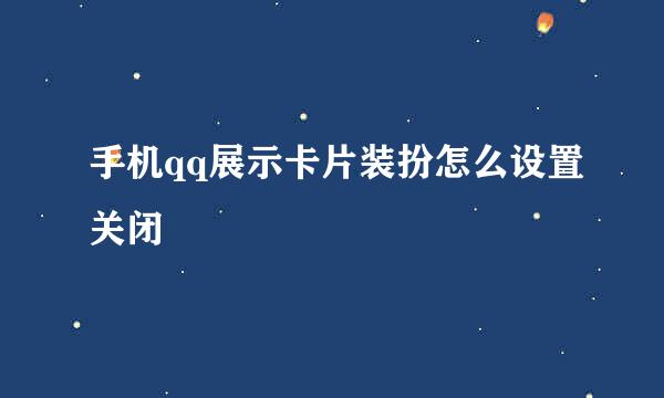 手机qq展示卡片装扮怎么设置关闭