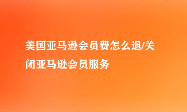 美国亚马逊会员费怎么退/关闭亚马逊会员服务