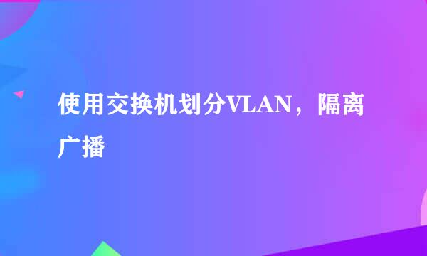 使用交换机划分VLAN，隔离广播