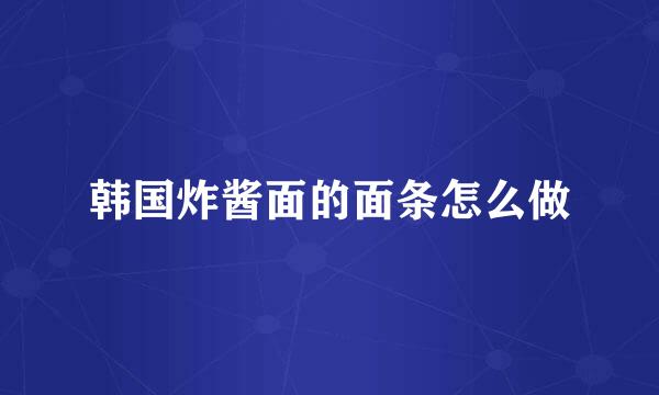 韩国炸酱面的面条怎么做