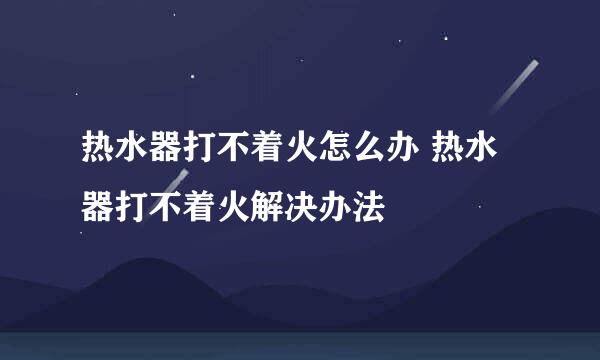 热水器打不着火怎么办 热水器打不着火解决办法