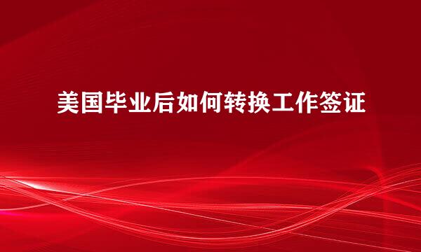 美国毕业后如何转换工作签证