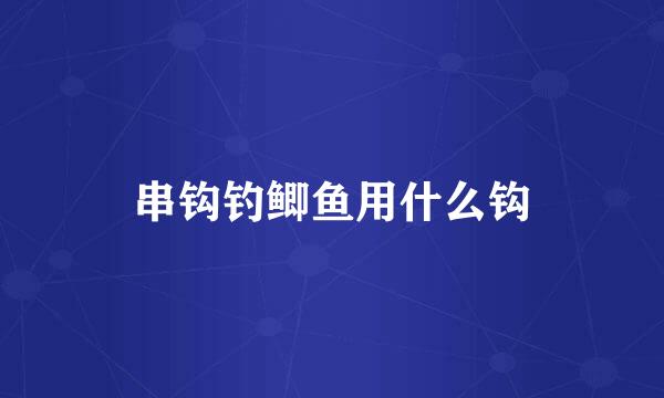 串钩钓鲫鱼用什么钩