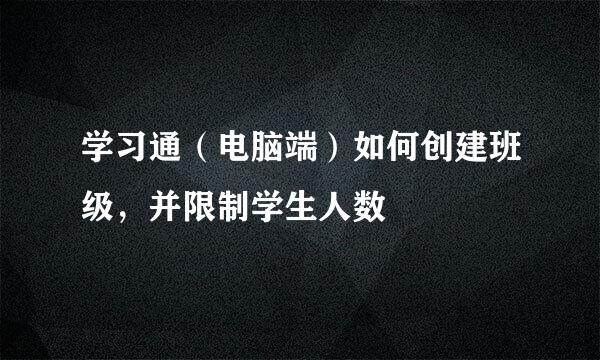学习通（电脑端）如何创建班级，并限制学生人数
