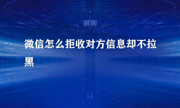 微信怎么拒收对方信息却不拉黑