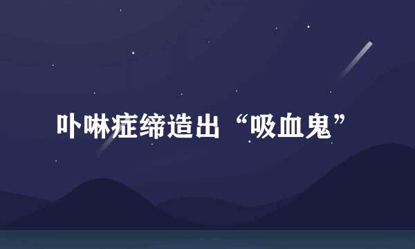 卟啉症缔造出“吸血鬼”