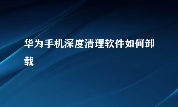华为手机深度清理软件如何卸载