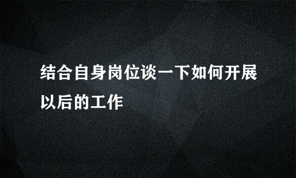 结合自身岗位谈一下如何开展以后的工作