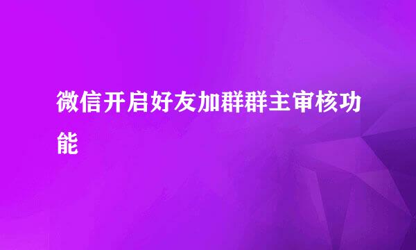 微信开启好友加群群主审核功能