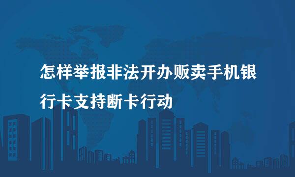 怎样举报非法开办贩卖手机银行卡支持断卡行动
