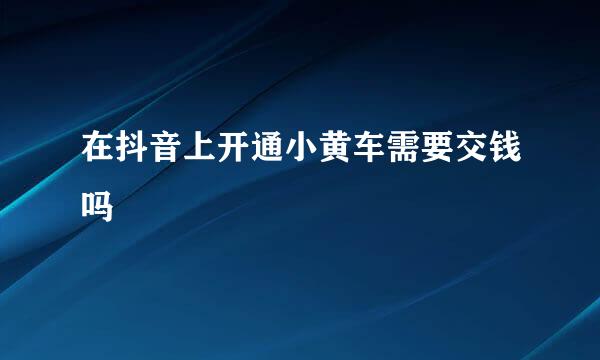 在抖音上开通小黄车需要交钱吗