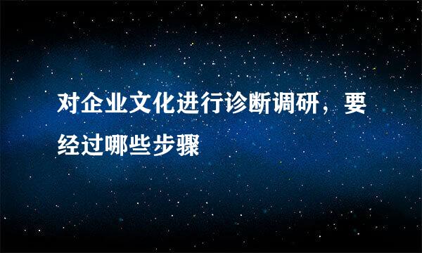 对企业文化进行诊断调研，要经过哪些步骤