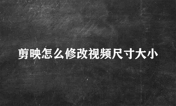 剪映怎么修改视频尺寸大小