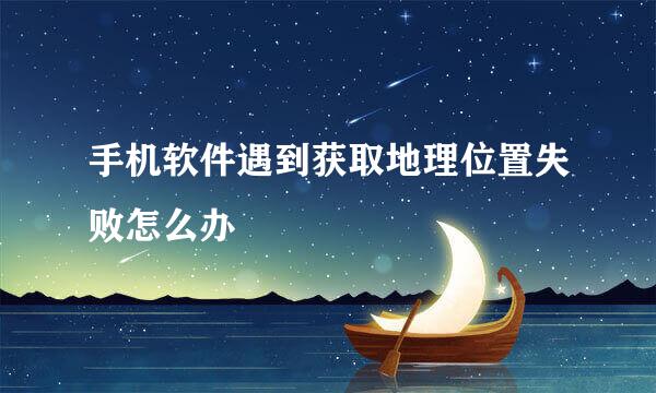 手机软件遇到获取地理位置失败怎么办