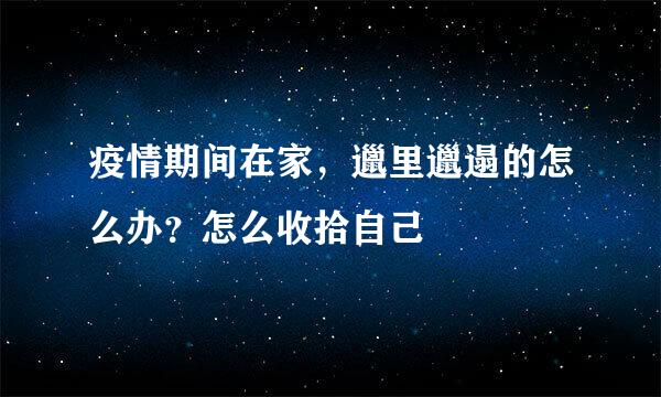 疫情期间在家，邋里邋遢的怎么办？怎么收拾自己