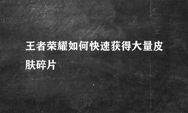 王者荣耀如何快速获得大量皮肤碎片