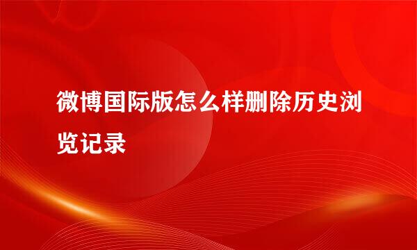 微博国际版怎么样删除历史浏览记录