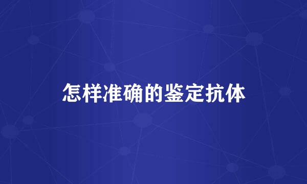 怎样准确的鉴定抗体
