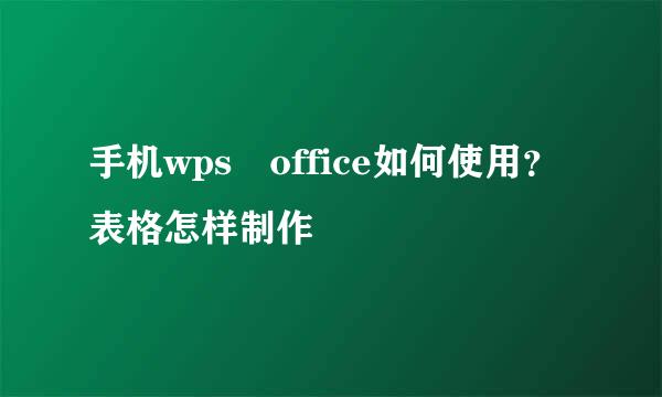 手机wps　office如何使用？表格怎样制作