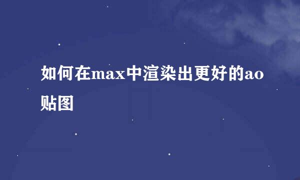 如何在max中渲染出更好的ao贴图
