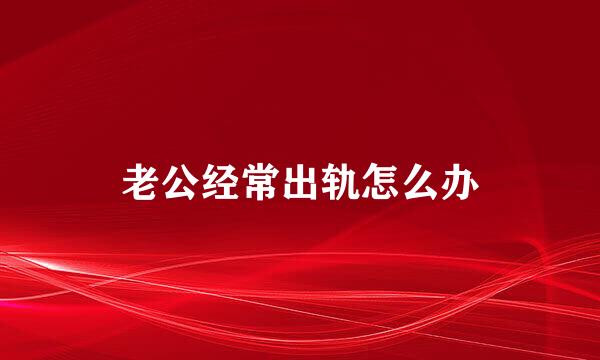 老公经常出轨怎么办