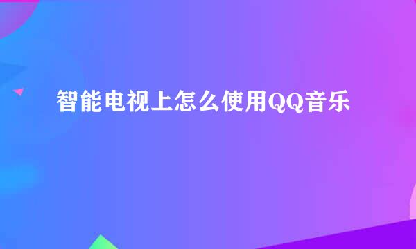 智能电视上怎么使用QQ音乐