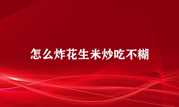 怎么炸花生米炒吃不糊