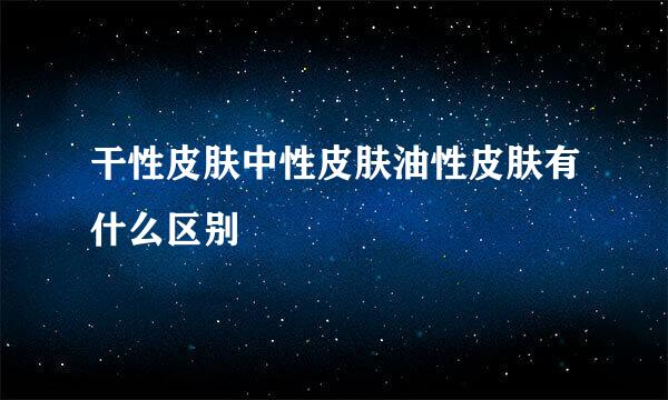 干性皮肤中性皮肤油性皮肤有什么区别
